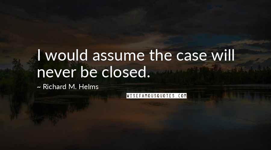 Richard M. Helms Quotes: I would assume the case will never be closed.