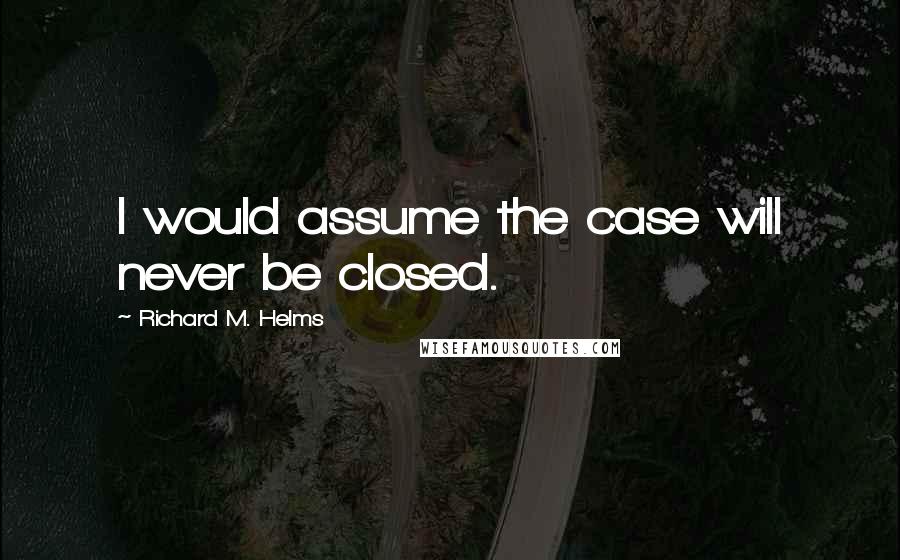 Richard M. Helms Quotes: I would assume the case will never be closed.