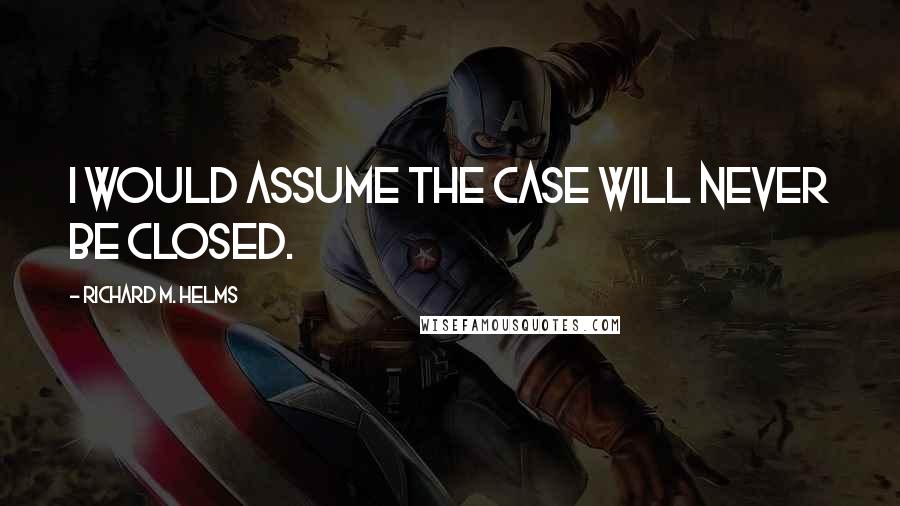 Richard M. Helms Quotes: I would assume the case will never be closed.