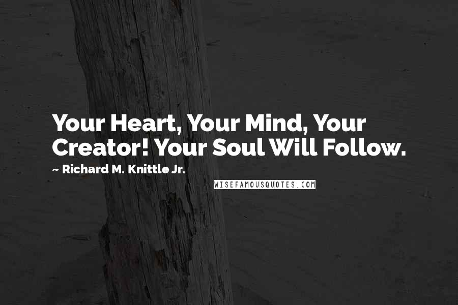 Richard M. Knittle Jr. Quotes: Your Heart, Your Mind, Your Creator! Your Soul Will Follow.