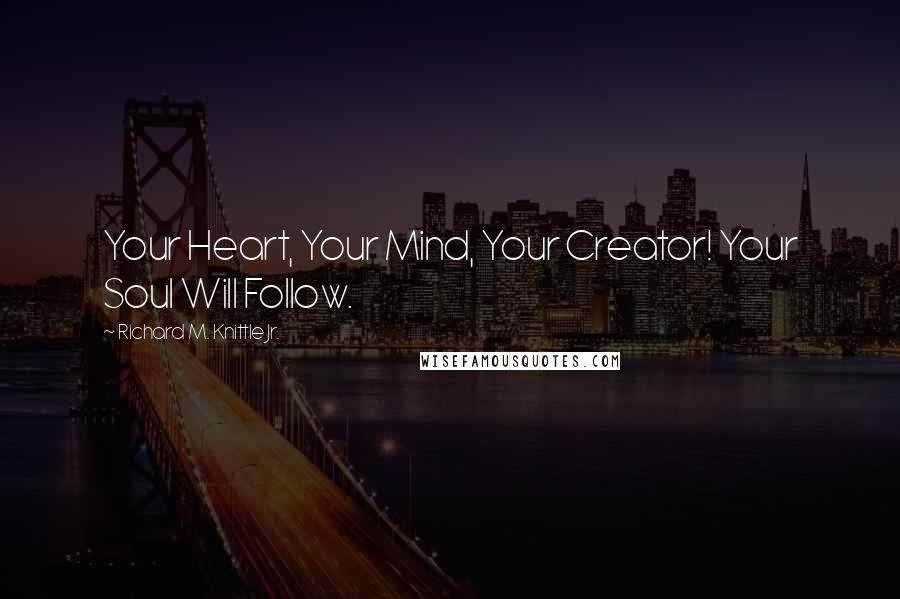 Richard M. Knittle Jr. Quotes: Your Heart, Your Mind, Your Creator! Your Soul Will Follow.