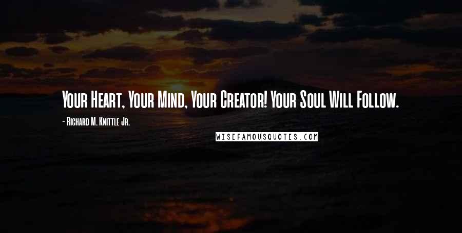 Richard M. Knittle Jr. Quotes: Your Heart, Your Mind, Your Creator! Your Soul Will Follow.