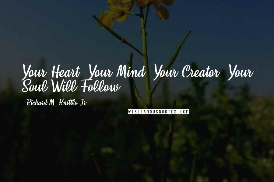 Richard M. Knittle Jr. Quotes: Your Heart, Your Mind, Your Creator! Your Soul Will Follow.