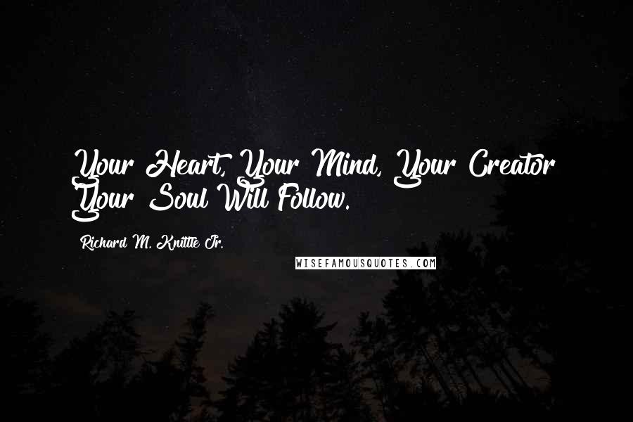 Richard M. Knittle Jr. Quotes: Your Heart, Your Mind, Your Creator! Your Soul Will Follow.