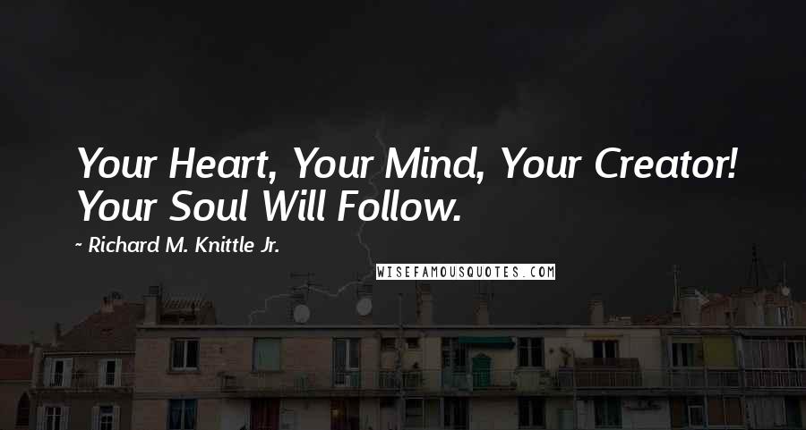 Richard M. Knittle Jr. Quotes: Your Heart, Your Mind, Your Creator! Your Soul Will Follow.