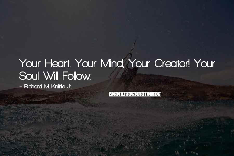 Richard M. Knittle Jr. Quotes: Your Heart, Your Mind, Your Creator! Your Soul Will Follow.