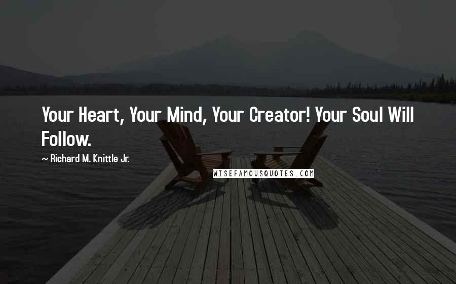 Richard M. Knittle Jr. Quotes: Your Heart, Your Mind, Your Creator! Your Soul Will Follow.