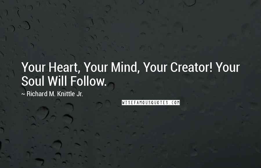 Richard M. Knittle Jr. Quotes: Your Heart, Your Mind, Your Creator! Your Soul Will Follow.