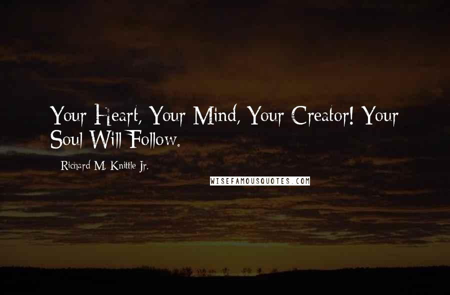 Richard M. Knittle Jr. Quotes: Your Heart, Your Mind, Your Creator! Your Soul Will Follow.