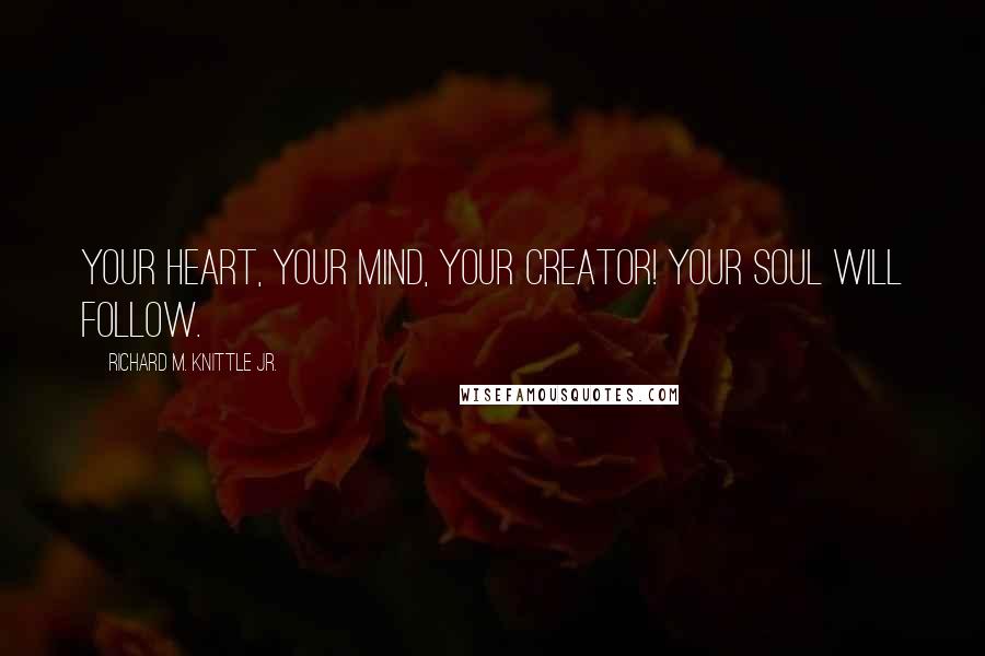 Richard M. Knittle Jr. Quotes: Your Heart, Your Mind, Your Creator! Your Soul Will Follow.