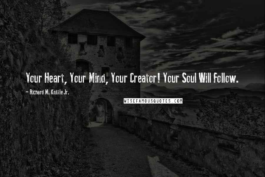 Richard M. Knittle Jr. Quotes: Your Heart, Your Mind, Your Creator! Your Soul Will Follow.