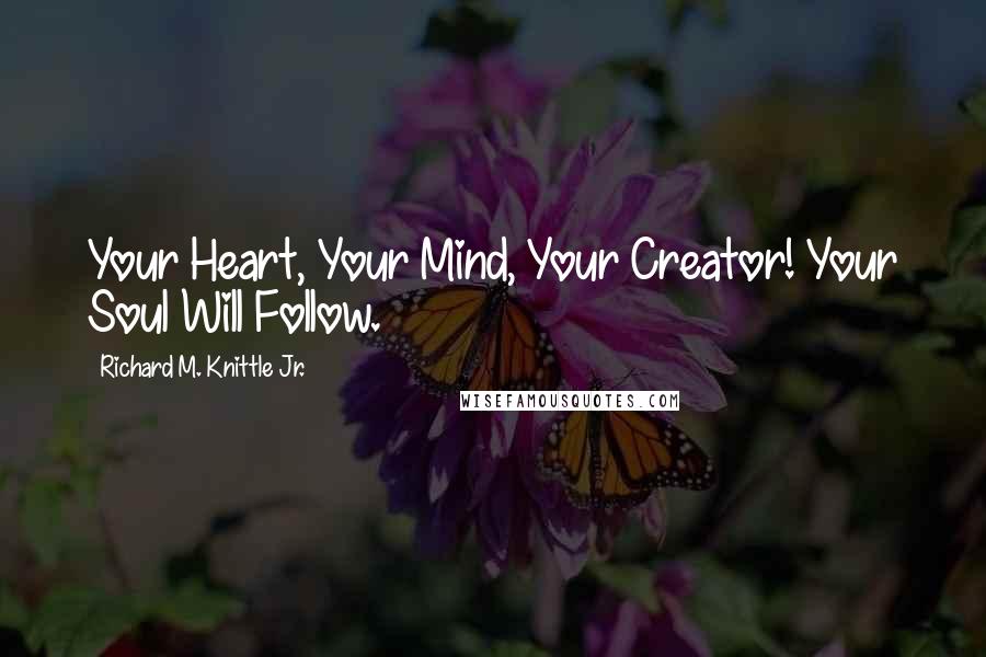 Richard M. Knittle Jr. Quotes: Your Heart, Your Mind, Your Creator! Your Soul Will Follow.