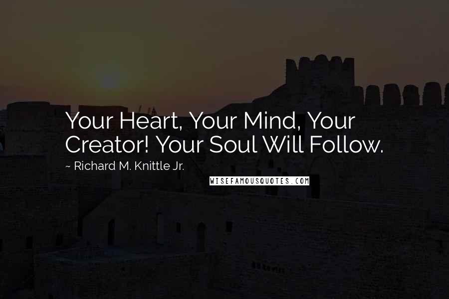 Richard M. Knittle Jr. Quotes: Your Heart, Your Mind, Your Creator! Your Soul Will Follow.