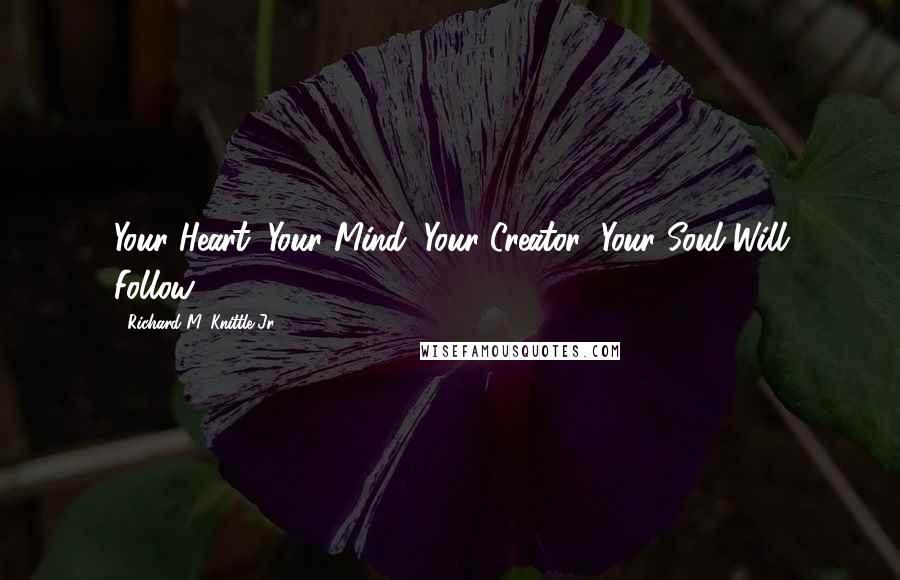 Richard M. Knittle Jr. Quotes: Your Heart, Your Mind, Your Creator! Your Soul Will Follow.