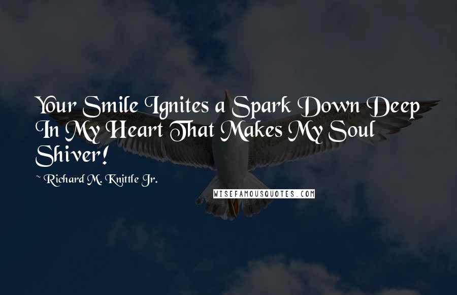 Richard M. Knittle Jr. Quotes: Your Smile Ignites a Spark Down Deep In My Heart That Makes My Soul Shiver!
