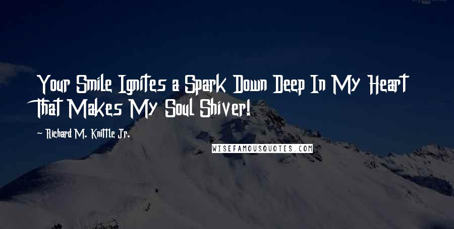 Richard M. Knittle Jr. Quotes: Your Smile Ignites a Spark Down Deep In My Heart That Makes My Soul Shiver!
