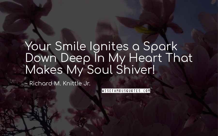 Richard M. Knittle Jr. Quotes: Your Smile Ignites a Spark Down Deep In My Heart That Makes My Soul Shiver!