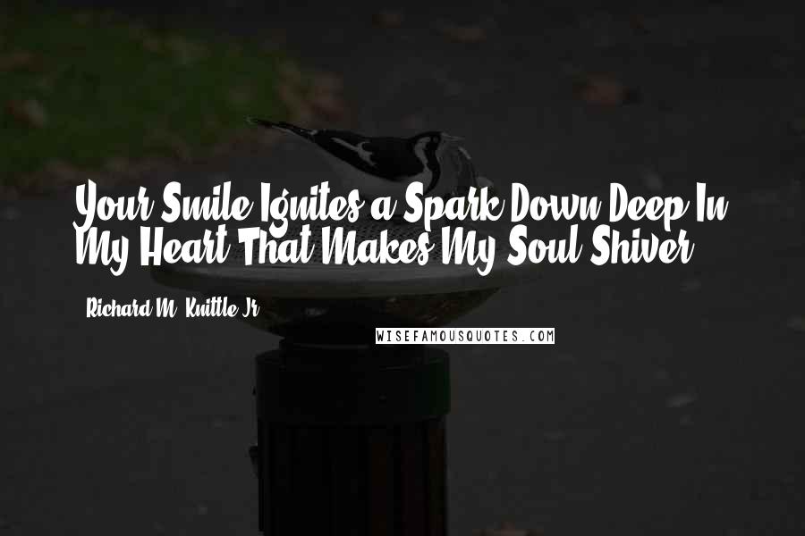 Richard M. Knittle Jr. Quotes: Your Smile Ignites a Spark Down Deep In My Heart That Makes My Soul Shiver!