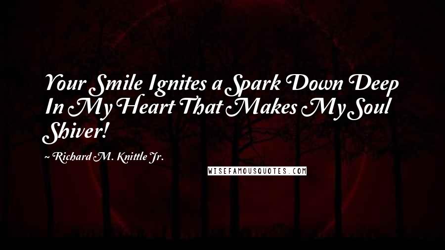 Richard M. Knittle Jr. Quotes: Your Smile Ignites a Spark Down Deep In My Heart That Makes My Soul Shiver!