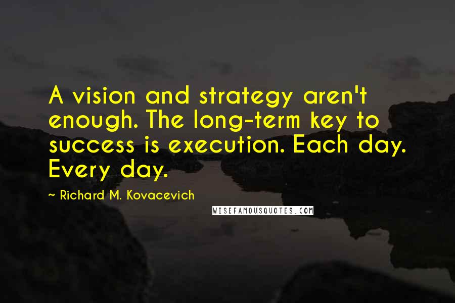 Richard M. Kovacevich Quotes: A vision and strategy aren't enough. The long-term key to success is execution. Each day. Every day.