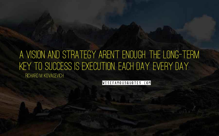 Richard M. Kovacevich Quotes: A vision and strategy aren't enough. The long-term key to success is execution. Each day. Every day.