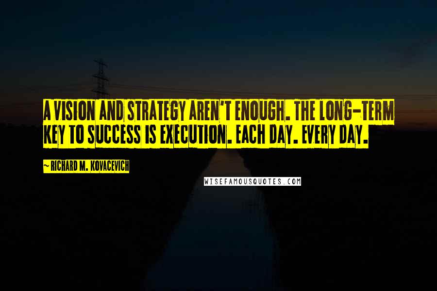 Richard M. Kovacevich Quotes: A vision and strategy aren't enough. The long-term key to success is execution. Each day. Every day.