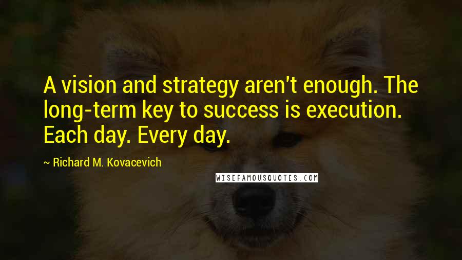 Richard M. Kovacevich Quotes: A vision and strategy aren't enough. The long-term key to success is execution. Each day. Every day.