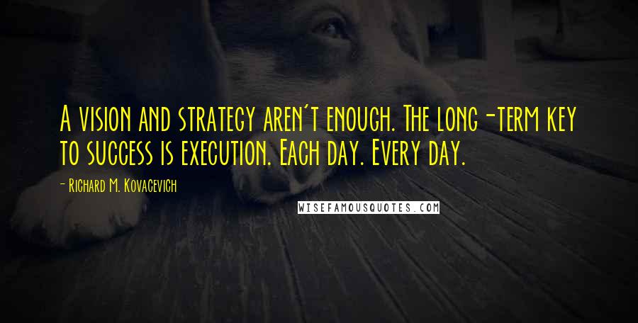 Richard M. Kovacevich Quotes: A vision and strategy aren't enough. The long-term key to success is execution. Each day. Every day.