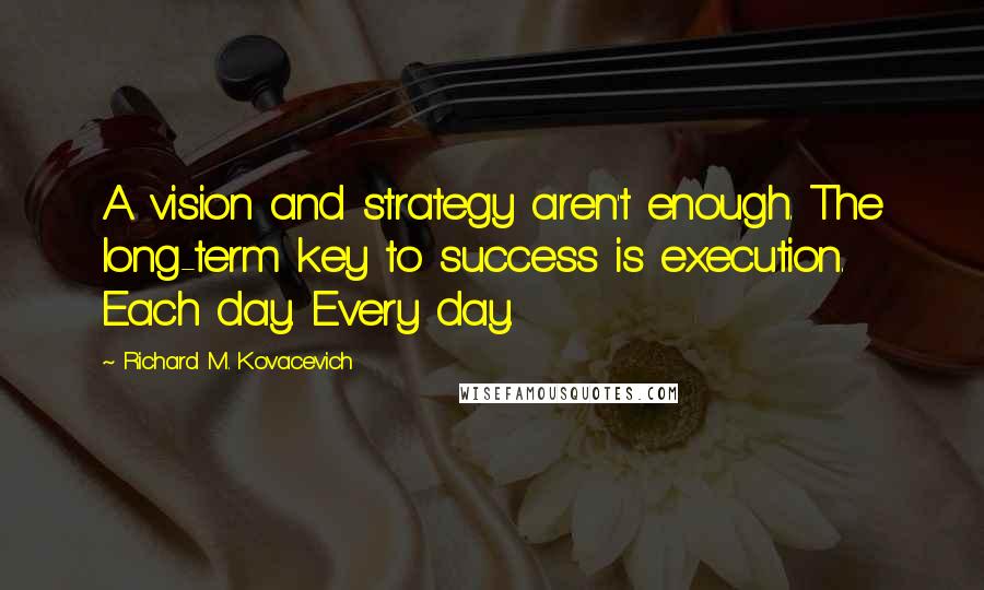 Richard M. Kovacevich Quotes: A vision and strategy aren't enough. The long-term key to success is execution. Each day. Every day.