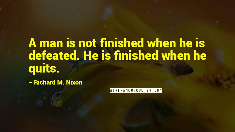 Richard M. Nixon Quotes: A man is not finished when he is defeated. He is finished when he quits.