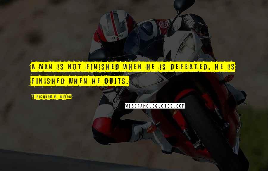 Richard M. Nixon Quotes: A man is not finished when he is defeated. He is finished when he quits.