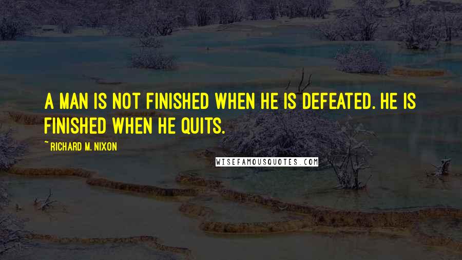 Richard M. Nixon Quotes: A man is not finished when he is defeated. He is finished when he quits.
