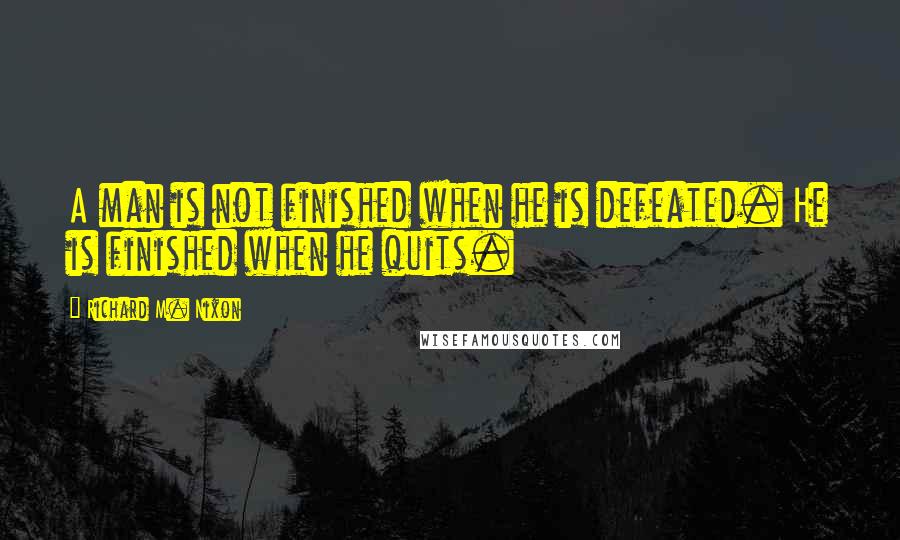Richard M. Nixon Quotes: A man is not finished when he is defeated. He is finished when he quits.