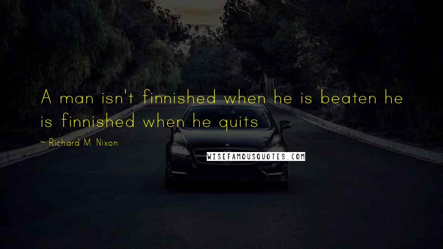 Richard M. Nixon Quotes: A man isn't finnished when he is beaten he is finnished when he quits