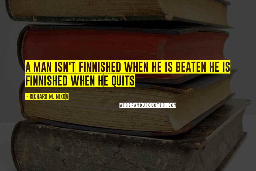 Richard M. Nixon Quotes: A man isn't finnished when he is beaten he is finnished when he quits