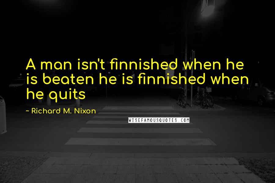 Richard M. Nixon Quotes: A man isn't finnished when he is beaten he is finnished when he quits