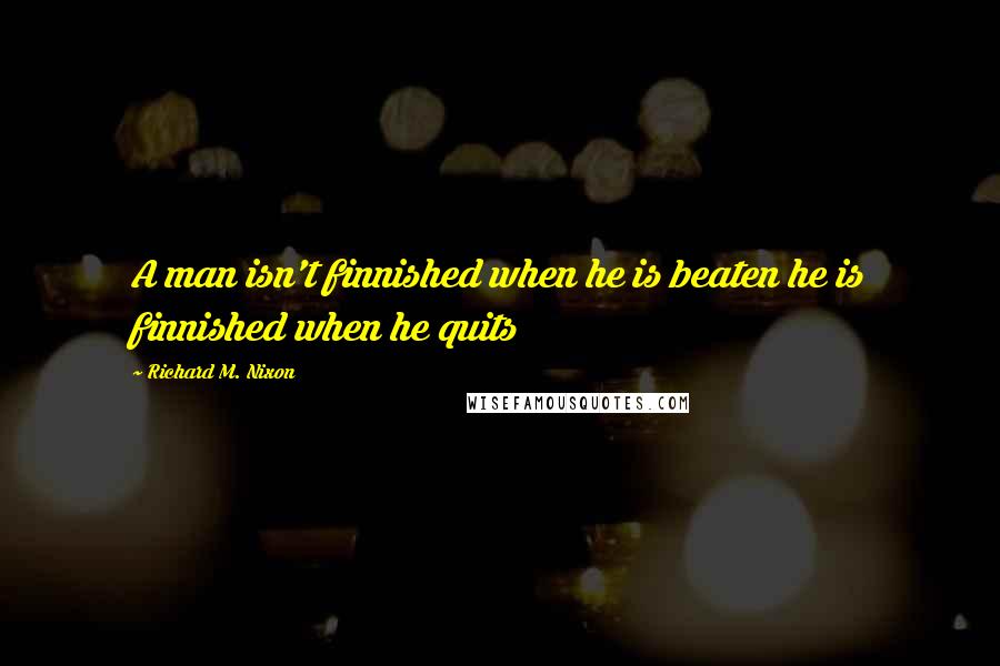 Richard M. Nixon Quotes: A man isn't finnished when he is beaten he is finnished when he quits