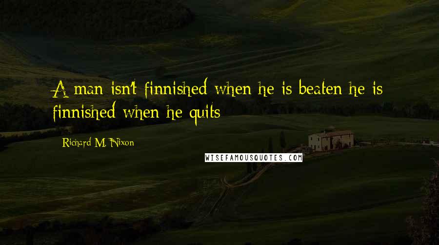 Richard M. Nixon Quotes: A man isn't finnished when he is beaten he is finnished when he quits