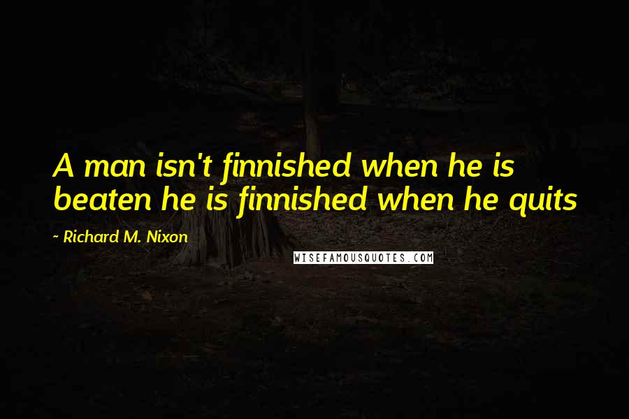 Richard M. Nixon Quotes: A man isn't finnished when he is beaten he is finnished when he quits