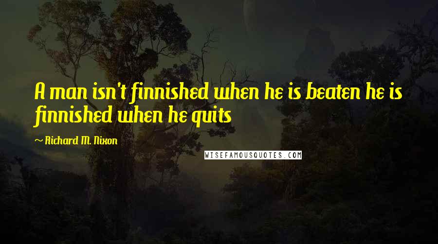 Richard M. Nixon Quotes: A man isn't finnished when he is beaten he is finnished when he quits