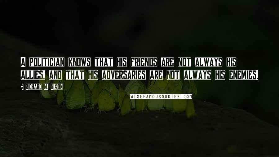 Richard M. Nixon Quotes: A politician knows that his friends are not always his allies, and that his adversaries are not always his enemies.