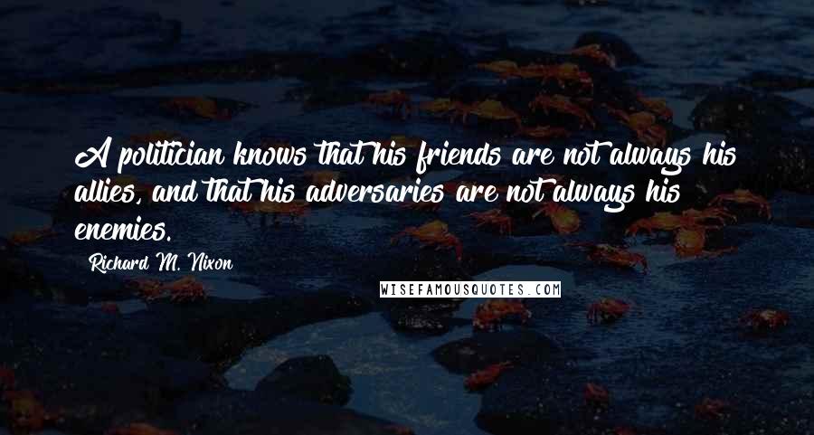 Richard M. Nixon Quotes: A politician knows that his friends are not always his allies, and that his adversaries are not always his enemies.