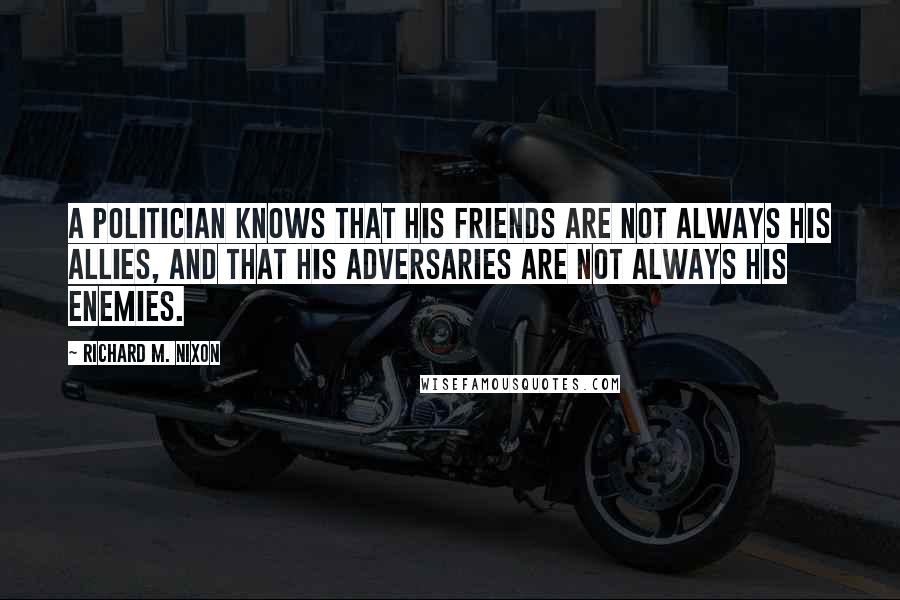 Richard M. Nixon Quotes: A politician knows that his friends are not always his allies, and that his adversaries are not always his enemies.