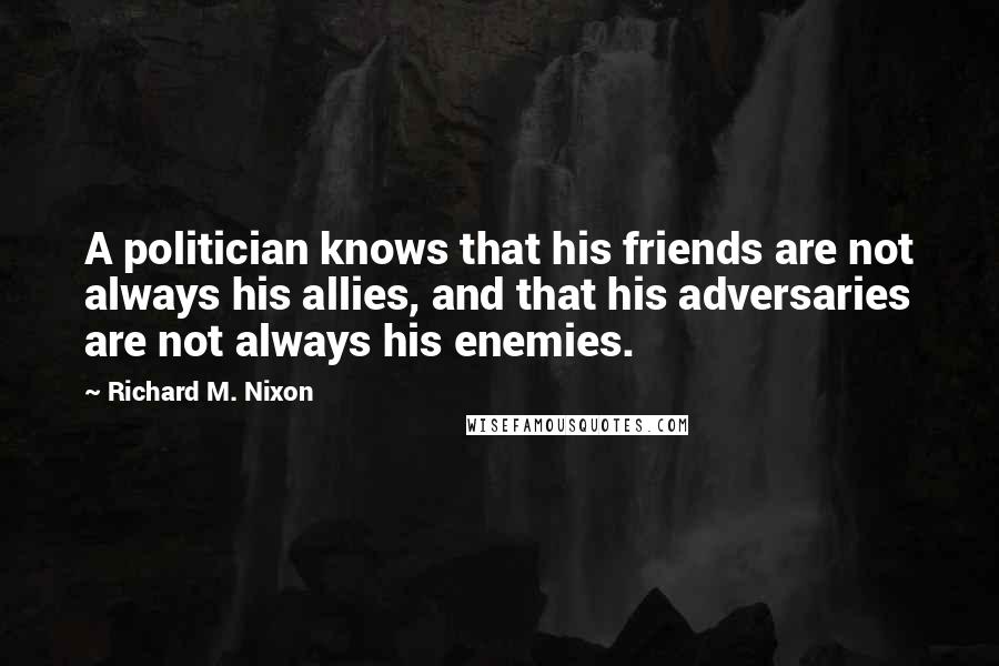 Richard M. Nixon Quotes: A politician knows that his friends are not always his allies, and that his adversaries are not always his enemies.