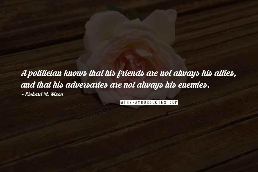 Richard M. Nixon Quotes: A politician knows that his friends are not always his allies, and that his adversaries are not always his enemies.