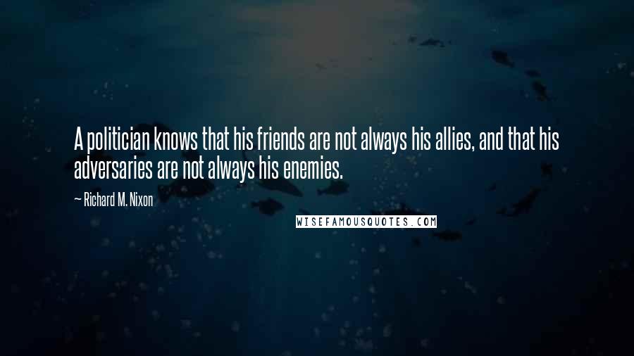 Richard M. Nixon Quotes: A politician knows that his friends are not always his allies, and that his adversaries are not always his enemies.