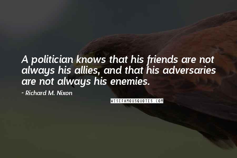 Richard M. Nixon Quotes: A politician knows that his friends are not always his allies, and that his adversaries are not always his enemies.