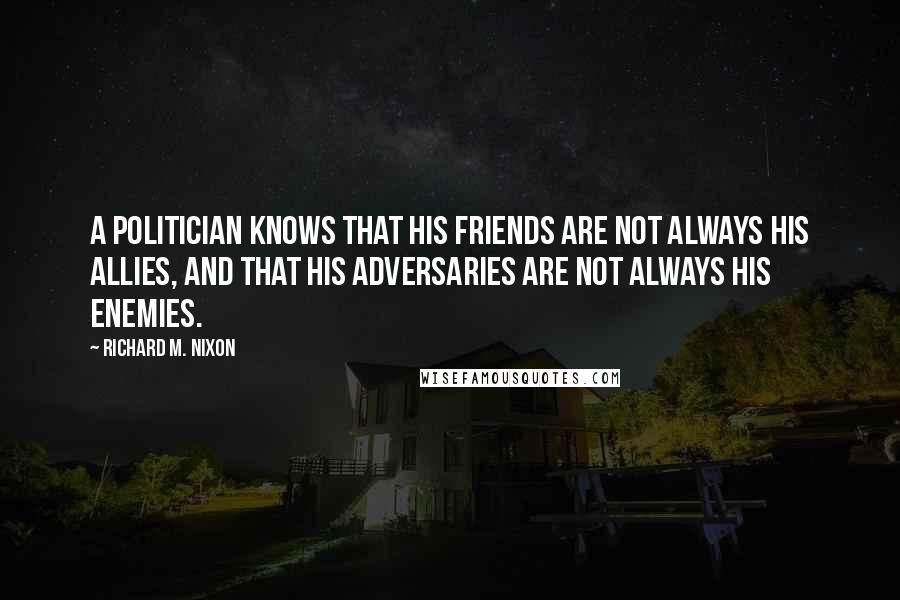 Richard M. Nixon Quotes: A politician knows that his friends are not always his allies, and that his adversaries are not always his enemies.