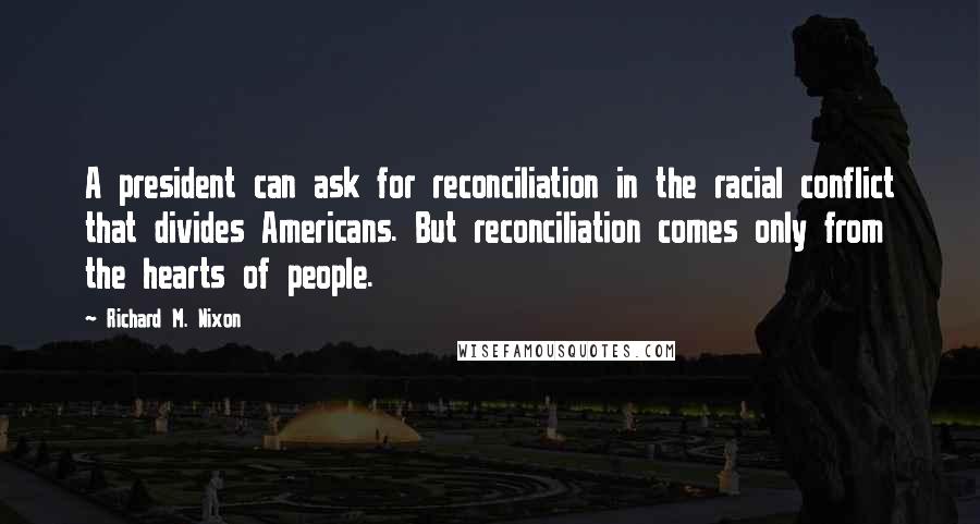 Richard M. Nixon Quotes: A president can ask for reconciliation in the racial conflict that divides Americans. But reconciliation comes only from the hearts of people.