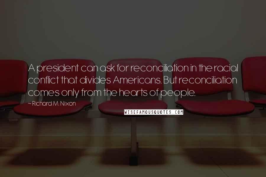 Richard M. Nixon Quotes: A president can ask for reconciliation in the racial conflict that divides Americans. But reconciliation comes only from the hearts of people.